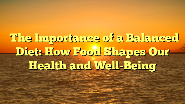 The Importance of a Balanced Diet: How Food Shapes Our Health and Well-Being
